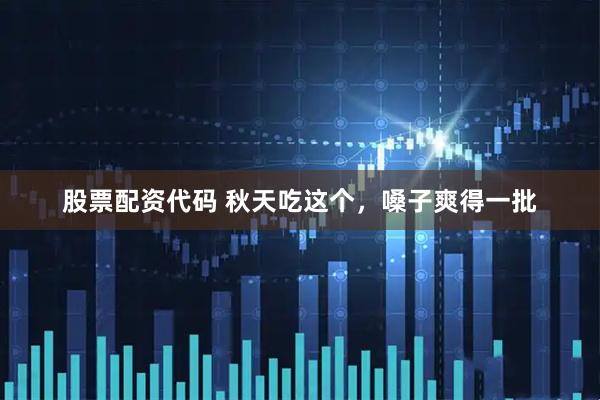 股票配资代码 秋天吃这个,嗓子爽得一批
