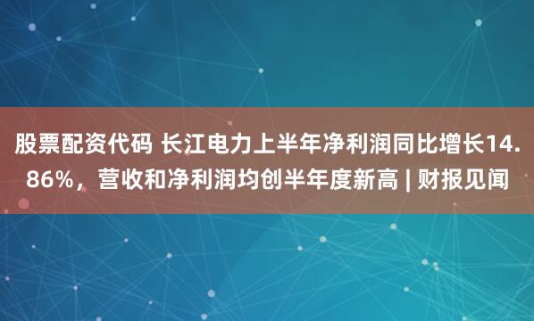 股票配资代码 长江电力上半年净利润同比增长14.86%,营收和净利润均创半年度新高 | 财报见闻