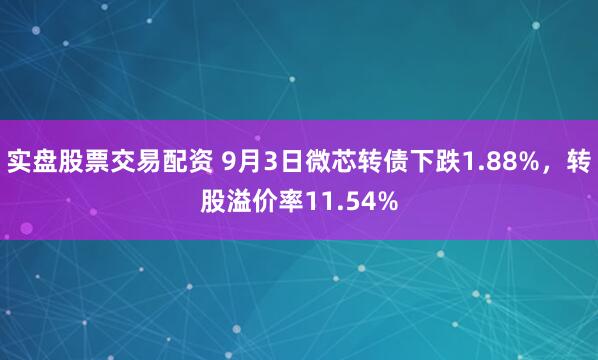 实盘股票交易配资 9月3日微芯转债下跌1.88%，转股溢价率11.54%