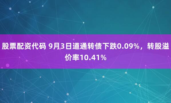 股票配资代码 9月3日道通转债下跌0.09%,转股溢价率10.41%