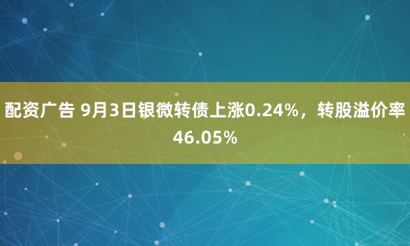配资广告 9月3日银微转债上涨0.24%,转股溢价率46.05%