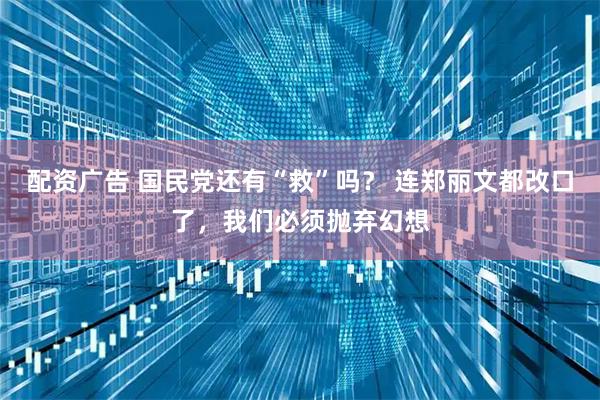 配资广告 国民党还有“救”吗? 连郑丽文都改口了,我们必须抛弃幻想