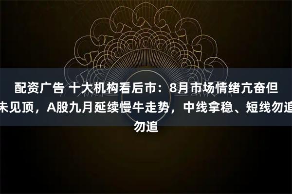 配资广告 十大机构看后市:8月市场情绪亢奋但未见顶,A股九月延续慢牛走势,中线拿稳、短线勿追