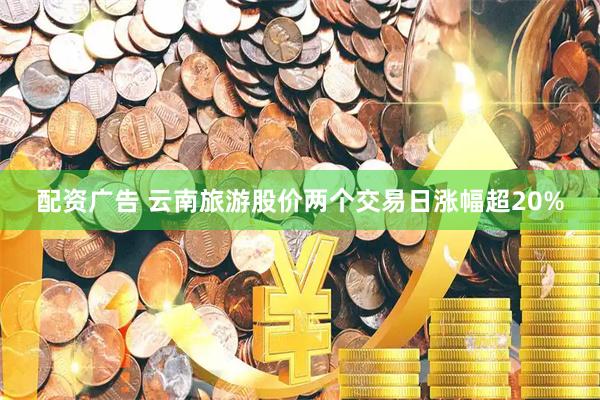 配资广告 云南旅游股价两个交易日涨幅超20%