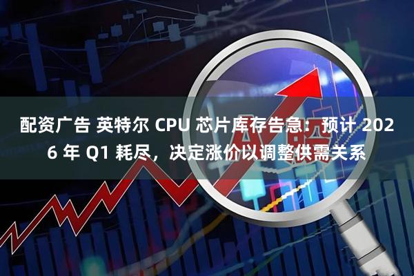 配资广告 英特尔 CPU 芯片库存告急:预计 2026 年 Q1 耗尽,决定涨价以调整供需关系