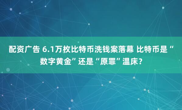 配资广告 6.1万枚比特币洗钱案落幕 比特币是“数字黄金”还是“原罪”温床?