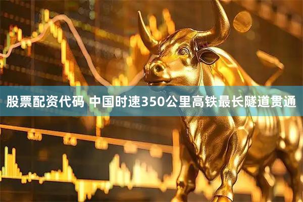 股票配资代码 中国时速350公里高铁最长隧道贯通