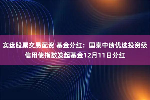 实盘股票交易配资 基金分红:国泰中债优选投资级信用债指数发起基金12月11日分红