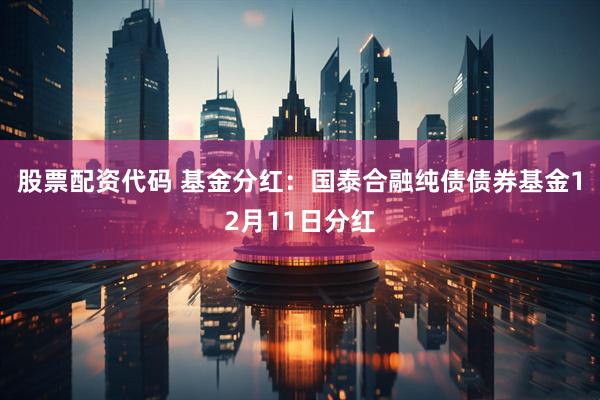 股票配资代码 基金分红:国泰合融纯债债券基金12月11日分红