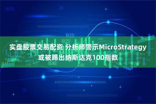 实盘股票交易配资 分析师警示MicroStrategy或被踢出纳斯达克100指数