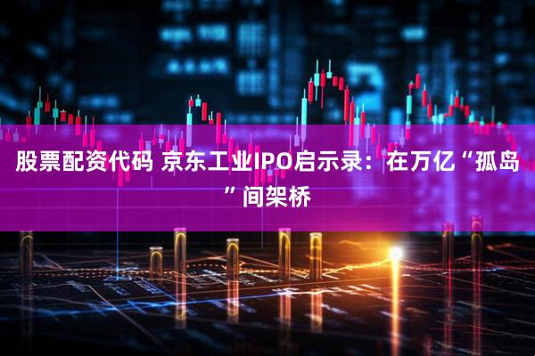 股票配资代码 京东工业IPO启示录：在万亿“孤岛”间架桥