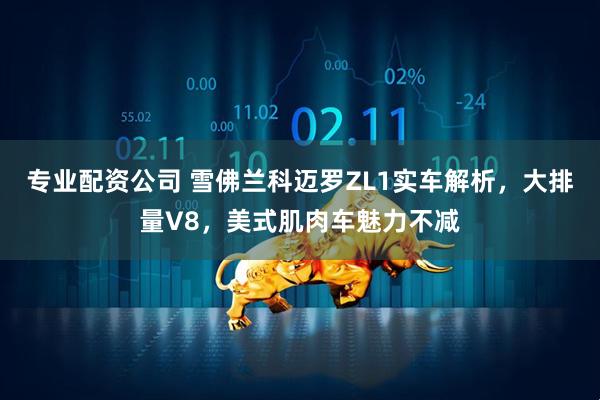 专业配资公司 雪佛兰科迈罗ZL1实车解析，大排量V8，美式肌肉车魅力不减