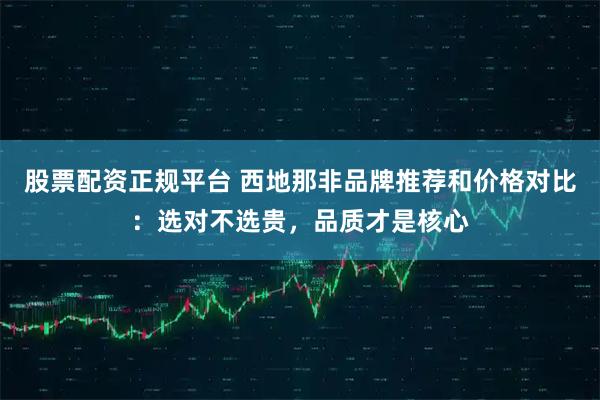 股票配资正规平台 西地那非品牌推荐和价格对比：选对不选贵，品质才是核心