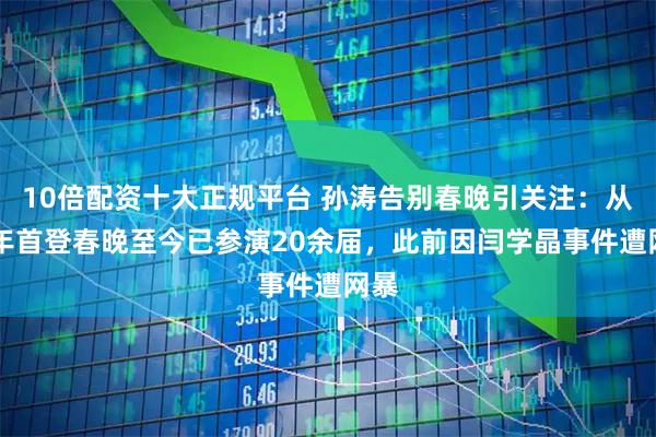 10倍配资十大正规平台 孙涛告别春晚引关注：从95年首登春晚至今已参演20余届，此前因闫学晶事件遭网暴