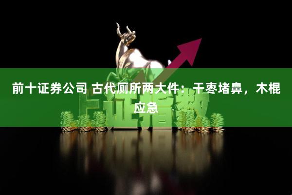 前十证券公司 古代厕所两大件:干枣堵鼻,木棍应急
