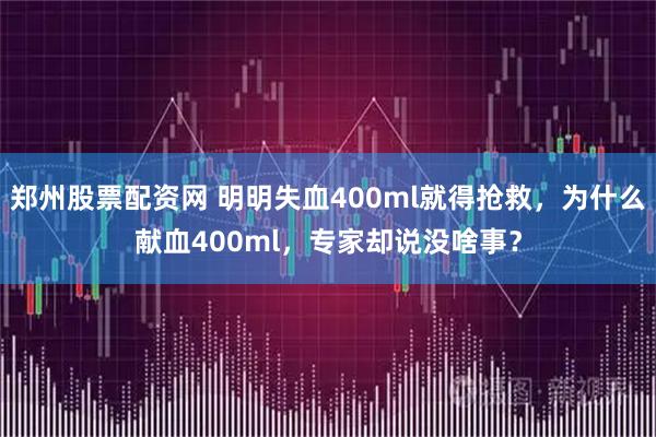 郑州股票配资网 明明失血400ml就得抢救，为什么献血400ml，专家却说没啥事？