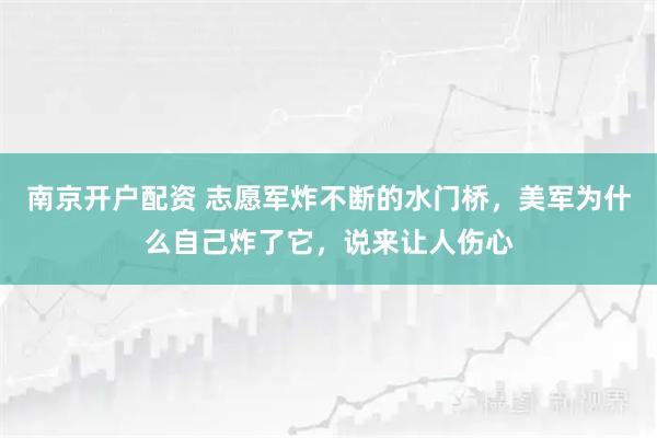 南京开户配资 志愿军炸不断的水门桥，美军为什么自己炸了它，说来让人伤心