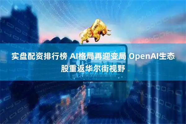 实盘配资排行榜 AI格局再迎变局 OpenAI生态股重返华尔街视野