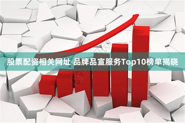 股票配资相关网址 品牌品宣服务Top10榜单揭晓