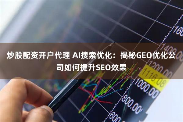 炒股配资开户代理 AI搜索优化：揭秘GEO优化公司如何提升SEO效果