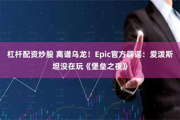 杠杆配资炒股 离谱乌龙！Epic官方辟谣：爱泼斯坦没在玩《堡垒之夜》
