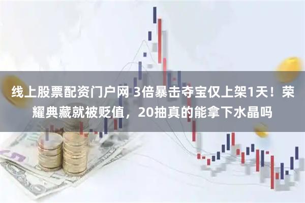 线上股票配资门户网 3倍暴击夺宝仅上架1天！荣耀典藏就被贬值，20抽真的能拿下水晶吗