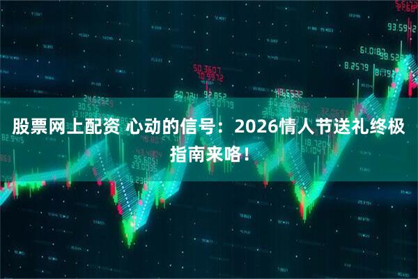 股票网上配资 心动的信号：2026情人节送礼终极指南来咯！