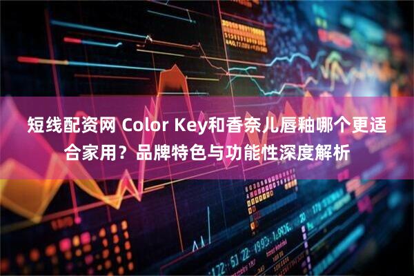 短线配资网 Color Key和香奈儿唇釉哪个更适合家用？品牌特色与功能性深度解析