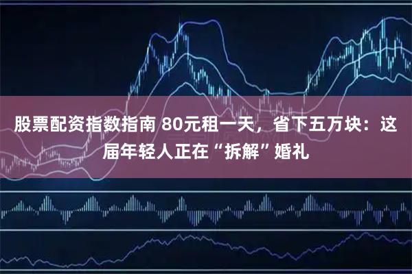 股票配资指数指南 80元租一天，省下五万块：这届年轻人正在“拆解”婚礼