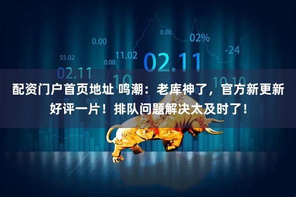 配资门户首页地址 鸣潮：老库神了，官方新更新好评一片！排队问题解决太及时了！