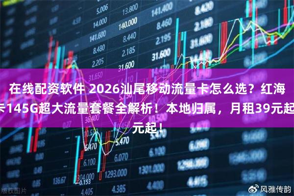 在线配资软件 2026汕尾移动流量卡怎么选？红海卡145G超大流量套餐全解析！本地归属，月租39元起！