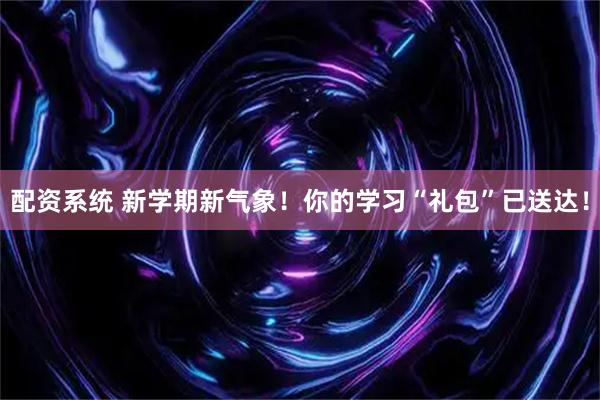 配资系统 新学期新气象！你的学习“礼包”已送达！