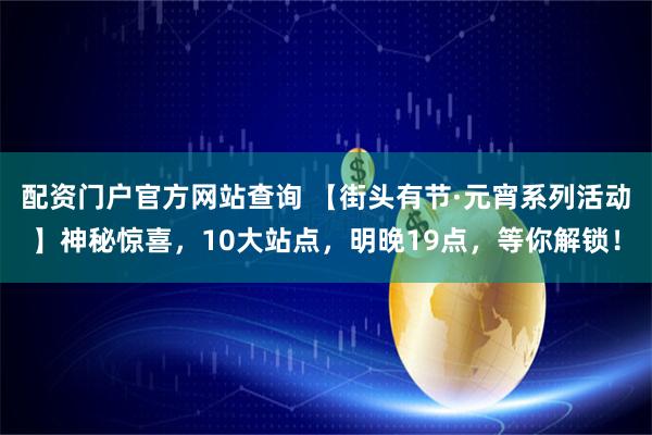 配资门户官方网站查询 【街头有节·元宵系列活动】神秘惊喜，10大站点，明晚19点，等你解锁！