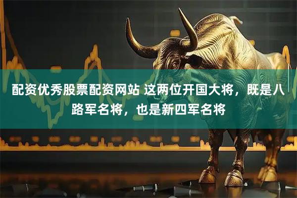 配资优秀股票配资网站 这两位开国大将，既是八路军名将，也是新四军名将