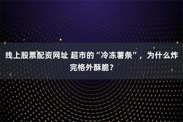 线上股票配资网址 超市的“冷冻薯条”,为什么炸完格外酥脆?