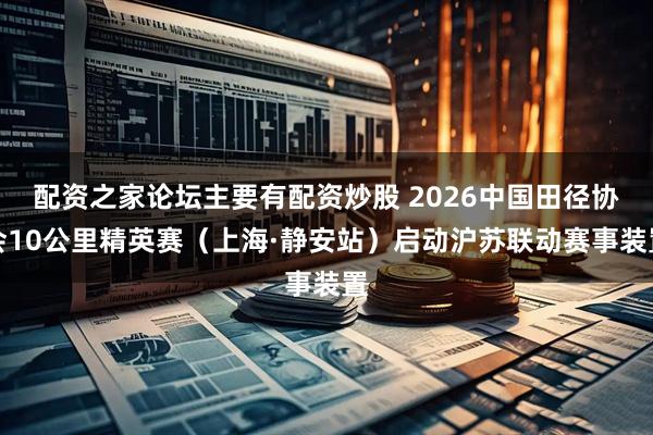 配资之家论坛主要有配资炒股 2026中国田径协会10公里精英赛（上海·静安站）启动沪苏联动赛事装置
