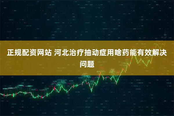 正规配资网站 河北治疗抽动症用啥药能有效解决问题