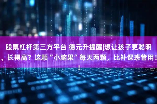 股票杠杆第三方平台 德元升提醒|想让孩子更聪明、长得高?这颗“小脑果”每天两颗,比补课班管用!