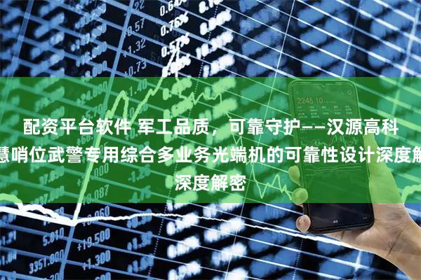 配资平台软件 军工品质，可靠守护——汉源高科智慧哨位武警专用综合多业务光端机的可靠性设计深度解密