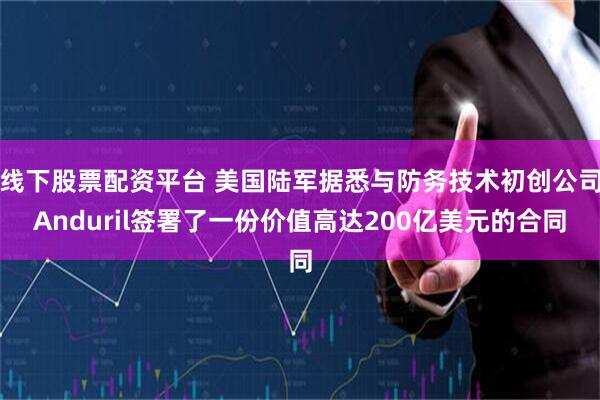 线下股票配资平台 美国陆军据悉与防务技术初创公司Anduril签署了一份价值高达200亿美元的合同