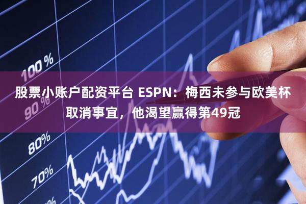 股票小账户配资平台 ESPN：梅西未参与欧美杯取消事宜，他渴望赢得第49冠