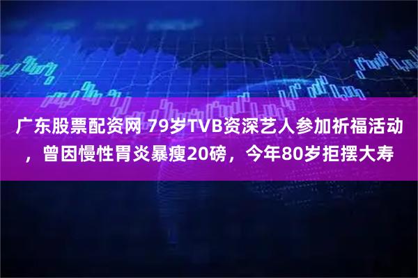 广东股票配资网 79岁TVB资深艺人参加祈福活动,曾因慢性胃炎暴瘦20磅,今年80岁拒摆大寿