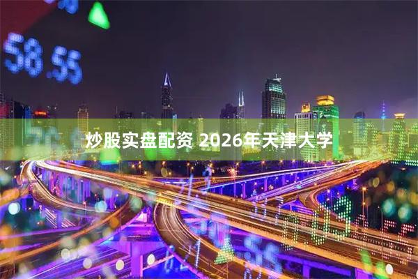 炒股实盘配资 2026年天津大学