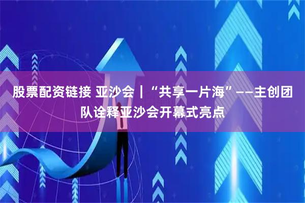 股票配资链接 亚沙会｜“共享一片海”——主创团队诠释亚沙会开幕式亮点