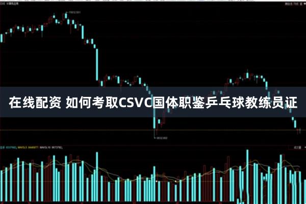 在线配资 如何考取CSVC国体职鉴乒乓球教练员证