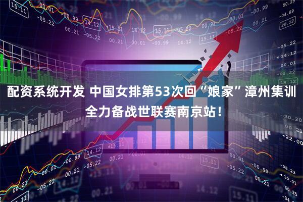 配资系统开发 中国女排第53次回“娘家”漳州集训 全力备战世联赛南京站！