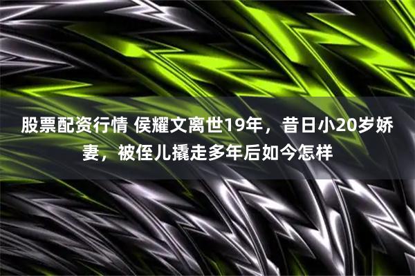 股票配资行情 侯耀文离世19年，昔日小20岁娇妻，被侄儿撬走多年后如今怎样