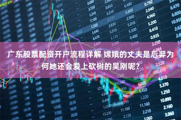 广东股票配资开户流程详解 嫦娥的丈夫是后羿为何她还会爱上砍树的吴刚呢？