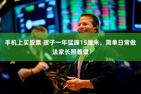 手机上买股票 孩子一年猛蹿15厘米，简单日常做法家长照着做