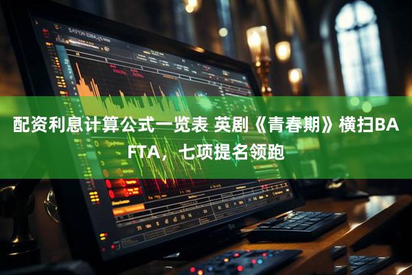 配资利息计算公式一览表 英剧《青春期》横扫BAFTA，七项提名领跑